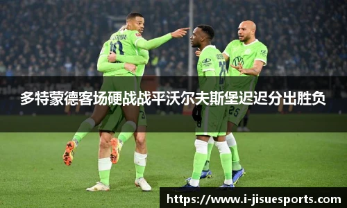 多特蒙德客场硬战战平沃尔夫斯堡迟迟分出胜负