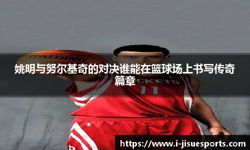 姚明与努尔基奇的对决谁能在篮球场上书写传奇篇章