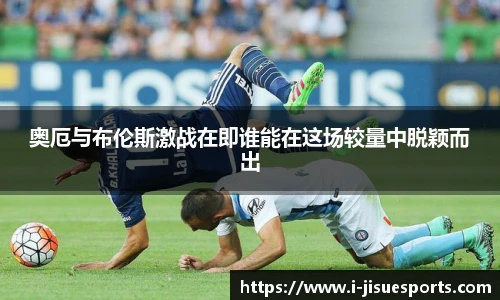 奥厄与布伦斯激战在即谁能在这场较量中脱颖而出