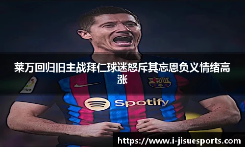 莱万回归旧主战拜仁球迷怒斥其忘恩负义情绪高涨